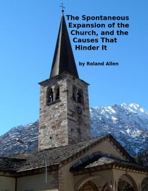 The Spontaneous Expansion of the Church, and the Causes That Hinder It【電子書籍】[ Roland Allen ]