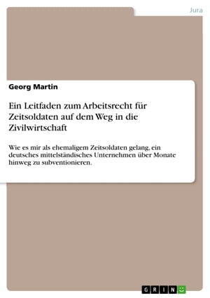 Ein Leitfaden zum Arbeitsrecht f?r Zeitsoldaten auf dem Weg in die Zivilwirtschaft Wie es mir als ehemaligem Zeitsoldaten gelang, ein deutsches mittelst?ndisches Unternehmen ?ber Monate hinweg zu subventionieren.