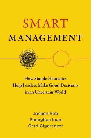 Smart Management How Simple Heuristics Help Leaders Make Good Decisions in an Uncertain World