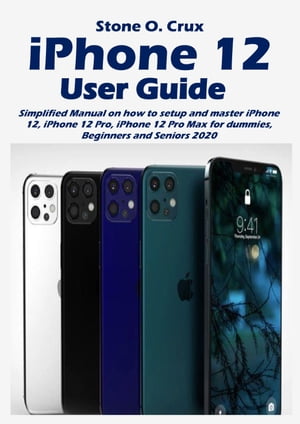 iPhone 12 User Guide Simplified Manual on how to setup and master iPhone 12, iphone 12 Pro, iPhone 12 Pro Max for dummies, Beginners and Seniors 2020【電子書籍】[ Stone O. Crux ]