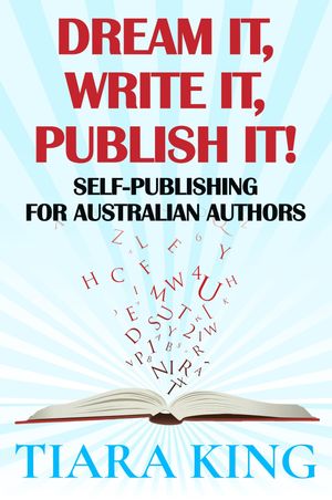 Dream It, Write It, Publish It! Self-Publishing for Australian Authors【電子書籍】[ Tiara King ]