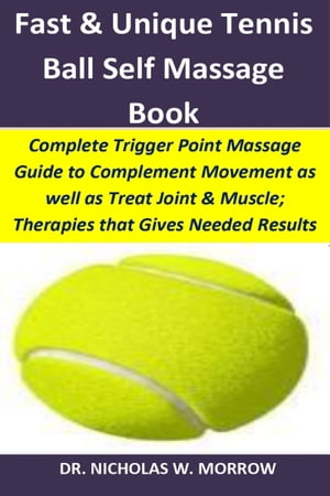 Fast & Unique Tennis Ball Self Massage Book Complete Trigger Point Massage Guide to Compliment Movement as Well as Treat Joint & Muscle Pains Right in Your Home; Therapies that Give Needed Results