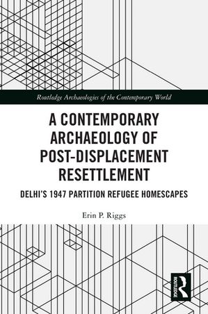 A Contemporary Archaeology of Post-Displacement Resettlement Delhi’s 1947 Partition Refugee Home..