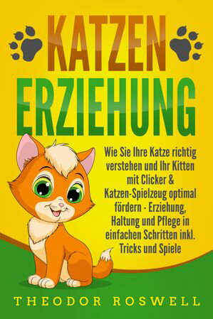 KATZENERZIEHUNG: Wie Sie Ihre Katze richtig verstehen und Ihr Kitten mit Clicker &Katzen-Spielzeug optimal f?rdern - Erziehung, Haltung und Pflege in einfachen Schritten inkl. Tricks und SpieleŻҽҡ[ Theodor Roswell ]