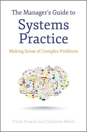 The Manager 039 s Guide to Systems Practice Making Sense of Complex Problems【電子書籍】 Frank Stowell