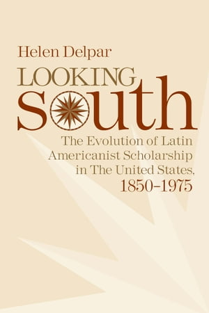 Looking South The Evolution of Latin Americanist Scholarship in the United States, 1850-1975