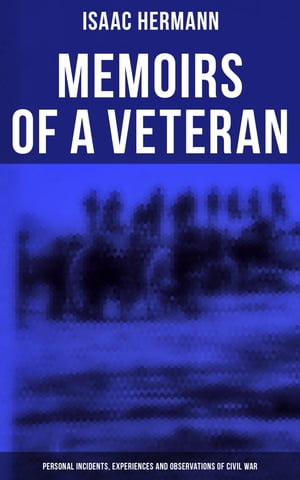 Memoirs of a Veteran: Personal Incidents, Experiences and Observations of Civil War【電子書籍】[ Isaac Hermann ]