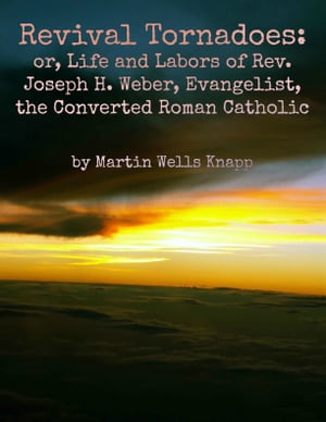 Revival Tornadoes: or, Life and Labors of Rev. Joseph H. Weber, Evangelist, the Converted Roman Catholic