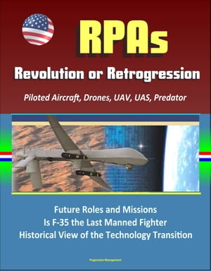 RPAs: Revolution or Retrogression? Remotely Piloted Aircraft, Drones, UAV, UAS, Predator, Future Roles and Missions, Is F-35 the Last Manned Fighter, Historical View of the Technology Transition