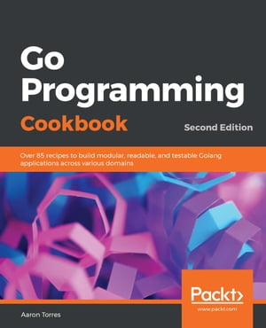 Go Programming Cookbook Over 85 recipes to build modular, readable, and testable Golang applications across various domains, 2nd Edition【電子書籍】[ Aaron Torres ]