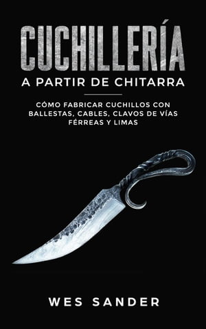 Bladesmithing Cuchiller a a partir de chatarra: C mo fabricar cuchillos con ballestas, cables, clavos de v as f rreas y limas【電子書籍】 Wes Sander