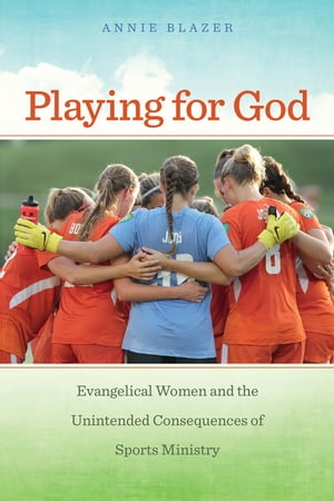 Playing for God Evangelical Women and the Unintended Consequences of Sports Ministry【電子書籍】 Annie Blazer