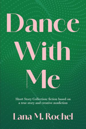 Dance with Me Short Story Collection: fiction based on a true story and creative nonfiction【電子書籍】[ Lana M. Rochel ]