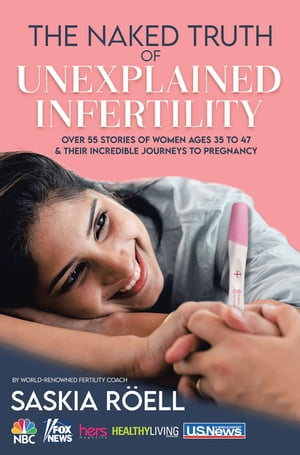 The Naked Truth of Unexplained Infertility Over 55 Stories of Women Ages 35 to 47 & Their Incredible Journeys to Pregnancy