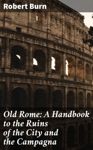 Old Rome: A Handbook to the Ruins of the City and the Campagna【電子書籍】 Robert Burn