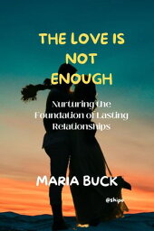 THE LOVE IS NOT ENOUGH Nurturing the Foundation of Lasting Relationships【電子書籍】[ MARIA BUCK ]