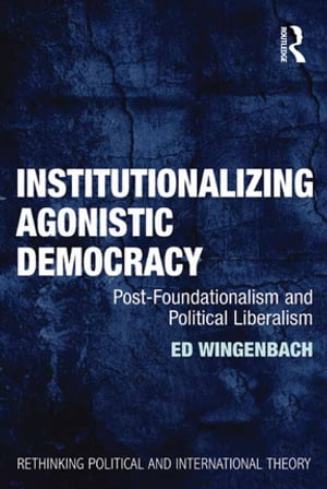 Institutionalizing Agonistic Democracy Post-Foundationalism and Political Liberalism