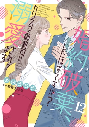 婚約破棄、したはずですが？〜カリスマ御曹司に溺愛されてます〜【分冊版】12話