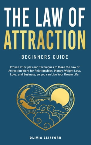 Law of AttractionーBeginners Guide: Proven Principles and Techniques to Make the Law of Attraction Work for Relationships, Money, Weight Loss, Love, and Business So You Can Live Your Dream Life