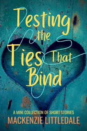 Testing the Ties That Bind: A Mini Collection of Short Stories【電子書籍】[ Mackenzie Littledale ]