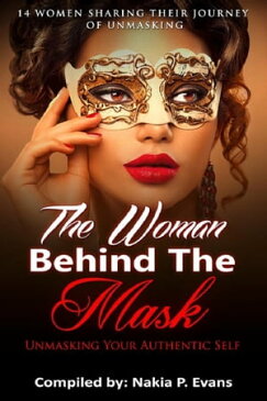 The Woman Behind the Mask: Unmasking Your Authentic Self - 14 Women Sharing Their Journey of Unmasking【電子書籍】[ Nakia Evans ]