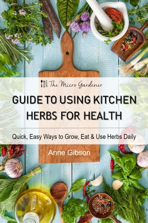 Guide to Using Kitchen Herbs for Health: Quick, Easy Ways to Grow, Eat & Use Herbs Daily