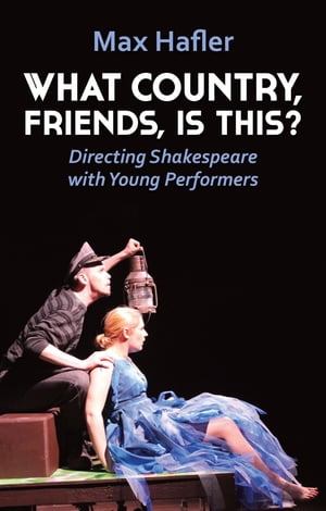 What Country, Friends, Is This : Directing Shakespeare with Young Performers【電子書籍】 Max Hafler