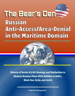 The Bear's Den: Russian Anti-Access/Area-Denial in the Maritime Domain - History of Soviet A2/AD Strategy and Similarities to Modern Russian Plans With Bubbles in Baltic, Black Sea, Syria, and Arctic【電子書籍】[ Progressive Management ]