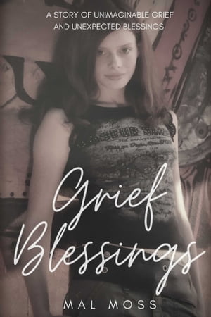 Grief Blessings A Story of Unimaginable Grief and Unexpected Blessings【電子書籍】 Mal Moss