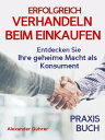 Verhandeln: ERFOLGREICH VERHANDELN BEIM EINKAUFEN! Entdecken Sie Ihre geheime Macht als Konsument! Wie Sie durch 5 Erfolgsfaktoren erfolgreich verhandeln und ganz einfach im Alltag viel Geld sparen k?nnen Verhandeln ? das Praxisbuch! 