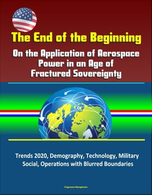 The End of the Beginning: On the Application of Aerospace Power in an Age of Fractured Sovereignty, Trends 2020, Demography, Technology, Military, Social, Operations with Blurred Boundaries【電子書籍】 Progressive Management