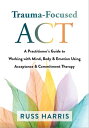 Trauma-Focused ACT A Practitioner 039 s Guide to Working with Mind, Body, and Emotion Using Acceptance and Commitment Therapy【電子書籍】 Russ Harris