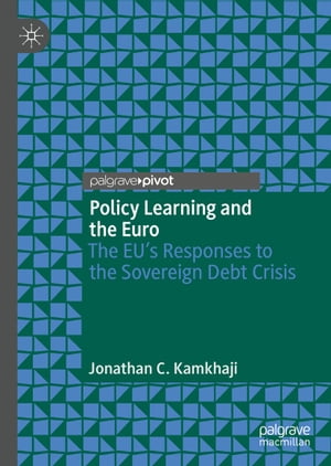 Policy Learning and the Euro The EU’s Responses to the Sovereign Debt Crisis【電子書籍】 Jonathan C. Kamkhaji