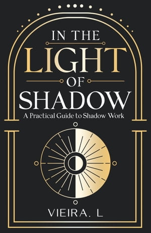 In the Light of the Shadow A Practical Guide to Shadow Work