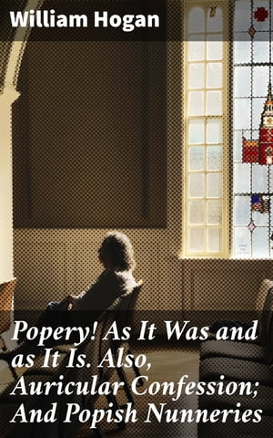 Popery! As It Was and as It Is. Also, Auricular Confession; And Popish Nunneries