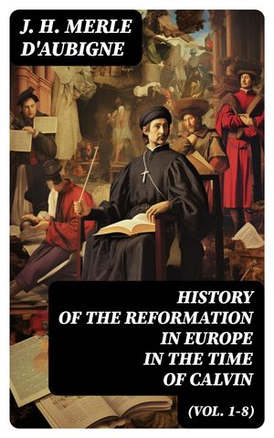 History of the Reformation in Europe in the Time of Calvin (Vol. 1-8)