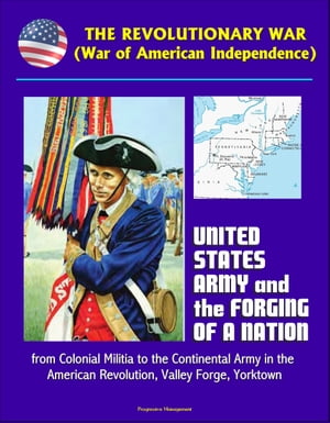 The Revolutionary War (War of American Independence): United States Army and the Forging of a Nation, from Colonial Militia to the Continental Army in the American Revolution, Valley Forge, Yorktown