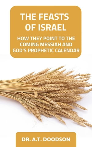 The Feasts of Israel - How They Point To The Coming Messiah and God 039 s Prophetic Calendar【電子書籍】 DR. A.T. DOODSON