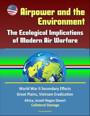 Airpower and the Environment: The Ecological Implications of Modern Air Warfare - World War II Secondary Effects, Great Plains, Vietnam Eradication, Africa, Israeli Negev Desert, Collateral Damage