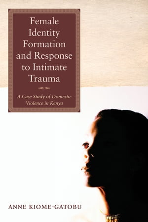 Female Identity Formation and Response to Intimate Violence A Case Study of Domestic Violence in Kenya【電子書籍】 Anne Kiome Gatobu