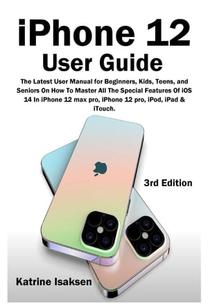 iPhone 12 User Guide The Latest User Manual for Beginners, Kids, Teens, and Seniors On How To Master All The Special Features Of iOS 14 In iPhone 12 max pro, iPhone 12 pro, iPod, iPad & iTouch. (3rd Edition)【電子書籍】[ Katrine Isaksen ]