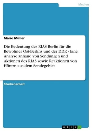 Die Bedeutung des RIAS Berlin f?r die Bewohner Ost-Berlins und der DDR - Eine Analyse anhand von Sendungen und Aktionen des RIAS sowie Reaktionen von H?rern aus dem Sendegebiet Eine Analyse anhand von Sendungen und Aktionen des RIAS so