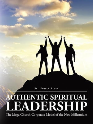 Authentic Spiritual Leadership The Mega Church Corporate Model of the New Millennium【電子書籍】 Dr. Pamela Allen