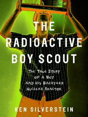 The Radioactive Boy Scout The True Story of a Bo