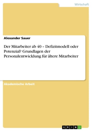 Der Mitarbeiter ab 40 - Defizitmodell oder Potenzial? Grundlagen der Personalentwicklung f?r ?ltere Mitarbeiter