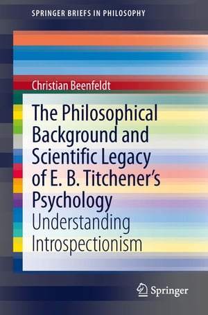 The Philosophical Background and Scientific Legacy of E. B. Titchener 039 s Psychology Understanding Introspectionism【電子書籍】 Christian Beenfeldt