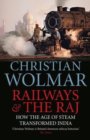 Railways and The Raj How the Age of Steam Transformed India
