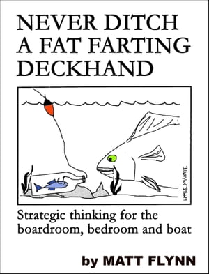 Never Ditch a Fat Farting Deckhand: Strategic Thinking for the Boardroom, Bedroom and Boat【電子書籍】[ Matt Flynn ]