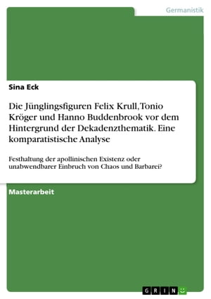 Die J?nglingsfiguren Felix Krull, Tonio Kr?ger und Hanno Buddenbrook vor dem Hintergrund der Dekadenzthematik. Eine komparatistische Analyse Festhaltung der apollinischen Existenz oder unabwendbarer Einbruch von Chaos und Barbarei?