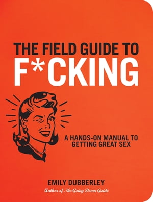 The Field Guide to F*CKING: A Hands-on Manual to Getting Great Sex